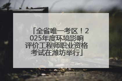 全省唯一考区！2025年度环境影响评价工程师职业资格考试在潍坊举行