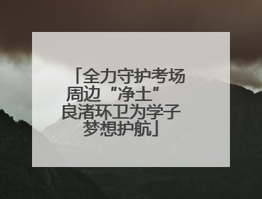全力守护考场周边“净土” 良渚环卫为学子梦想护航
