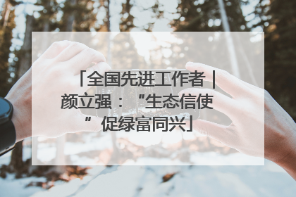 全国先进工作者｜颜立强：“生态信使”促绿富同兴