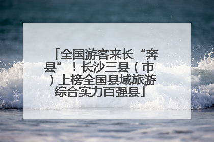 全国游客来长“奔县”！长沙三县（市）上榜全国县域旅游综合实力百强县