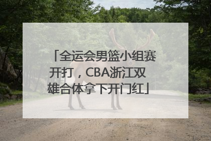 全运会男篮小组赛开打，CBA浙江双雄合体拿下开门红