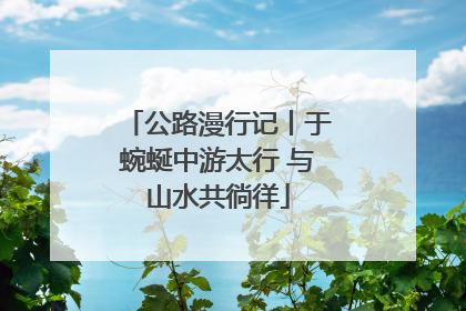 公路漫行记丨于蜿蜒中游太行 与山水共徜徉