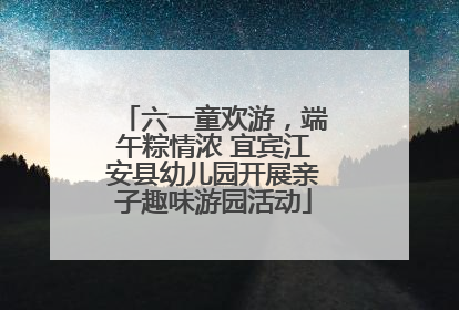 六一童欢游，端午粽情浓 宜宾江安县幼儿园开展亲子趣味游园活动