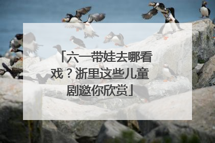 六一带娃去哪看戏？浙里这些儿童剧邀你欣赏