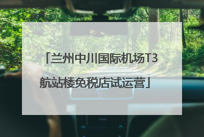 兰州中川国际机场T3航站楼免税店试运营