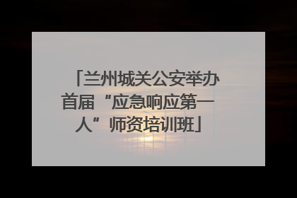 兰州城关公安举办首届“应急响应第一人”师资培训班