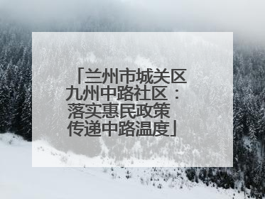 兰州市城关区九州中路社区：落实惠民政策 传递中路温度