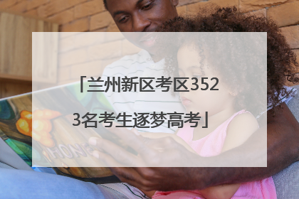 兰州新区考区3523名考生逐梦高考