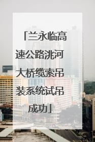 兰永临高速公路洮河大桥缆索吊装系统试吊成功