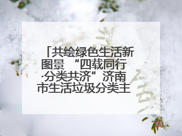 共绘绿色生活新图景 “四载同行·分类共济”济南市生活垃圾分类主题活动举行