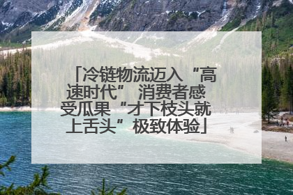 冷链物流迈入“高速时代” 消费者感受瓜果“才下枝头就上舌头”极致体验