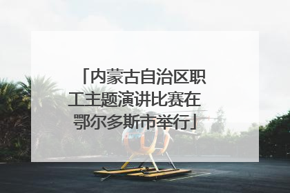 内蒙古自治区职工主题演讲比赛在鄂尔多斯市举行