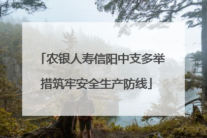 农银人寿信阳中支多举措筑牢安全生产防线