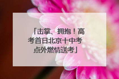 击掌、拥抱！高考首日北京十中考点外燃情送考