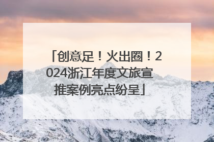 创意足！火出圈！2024浙江年度文旅宣推案例亮点纷呈