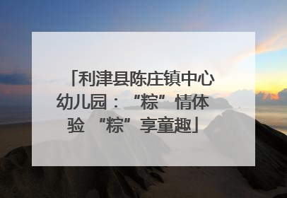 利津县陈庄镇中心幼儿园：“粽”情体验 “粽”享童趣