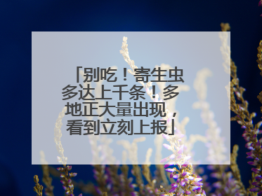 别吃！寄生虫多达上千条！多地正大量出现，看到立刻上报