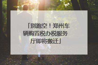 别跑空！郑州车辆购置税办税服务厅即将搬迁