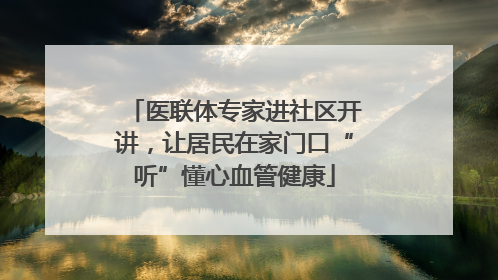 医联体专家进社区开讲，让居民在家门口“听”懂心血管健康