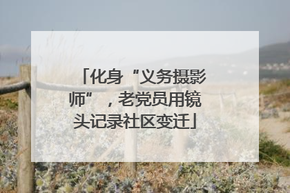 化身“义务摄影师”，老党员用镜头记录社区变迁