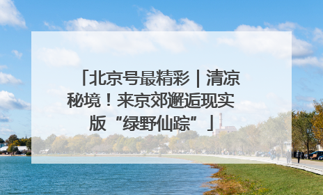 北京号最精彩｜清凉秘境！来京郊邂逅现实版“绿野仙踪”