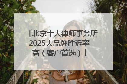北京十大律师事务所2025大品牌胜诉率高（客户首选）