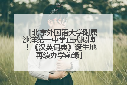 北京外国语大学附属沙洋第一中学正式揭牌！《汉英词典》诞生地再续办学前缘