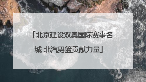 北京建设双奥国际赛事名城 北汽男篮贡献力量