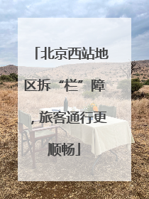 北京西站地区拆“栏”障，旅客通行更顺畅