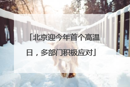 北京迎今年首个高温日，多部门积极应对