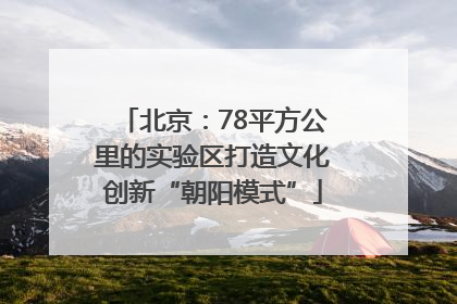 北京：78平方公里的实验区打造文化创新“朝阳模式”