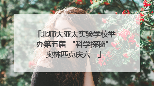 北师大亚太实验学校举办第五届 “科学探秘” 奥林匹克庆六一
