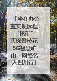 坐在办公室实现远程“挖矿” 实探攀枝花5G智慧矿山｜网络名人四川行