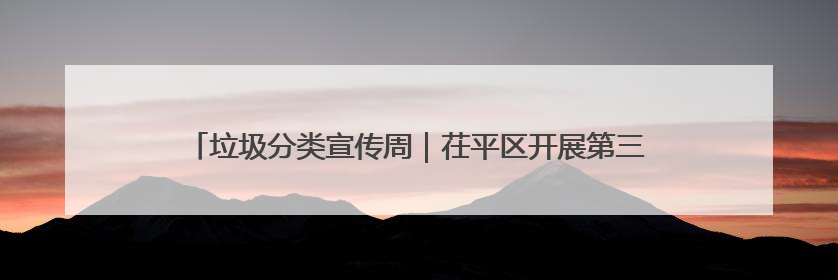 垃圾分类宣传周｜茌平区开展第三届全国城市生活垃圾分类宣传周系列活动之垃圾分类基层专题培训活动