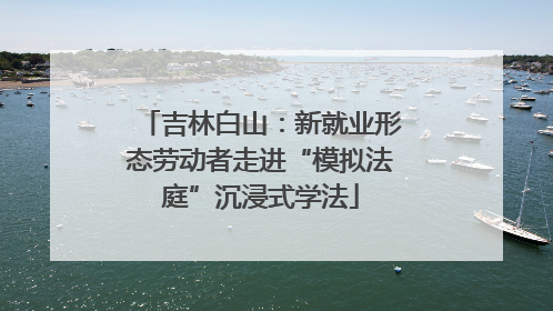 吉林白山：新就业形态劳动者走进“模拟法庭”沉浸式学法