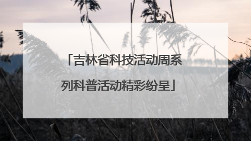 吉林省科技活动周系列科普活动精彩纷呈