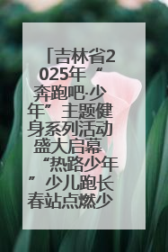 吉林省2025年“奔跑吧·少年”主题健身系列活动盛大启幕 “热路少年”少儿跑长春站点燃少年运动热情