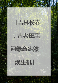 吉林长春：古老母亲河绿意盎然焕生机