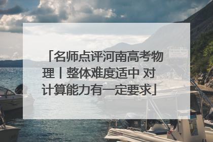 名师点评河南高考物理丨整体难度适中 对计算能力有一定要求