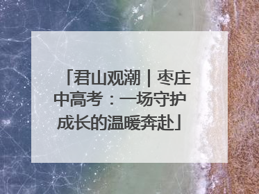 君山观潮｜枣庄中高考：一场守护成长的温暖奔赴