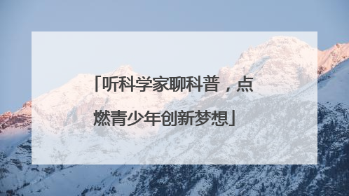 听科学家聊科普，点燃青少年创新梦想