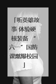 听英雄故事 体验硬核装备 “六一”国防课燃爆校园