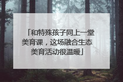 和特殊孩子同上一堂美育课，这场融合生态美育活动很温暖