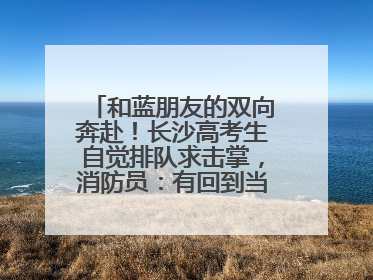 和蓝朋友的双向奔赴！长沙高考生自觉排队求击掌，消防员：有回到当年的感觉