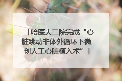 哈医大二院完成“心脏跳动非体外循环下微创人工心脏植入术”