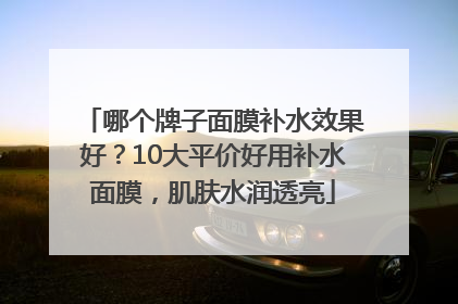 哪个牌子面膜补水效果好？10大平价好用补水面膜，肌肤水润透亮