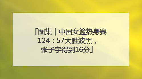 图集｜中国女篮热身赛124：57大胜波黑，张子宇得到16分