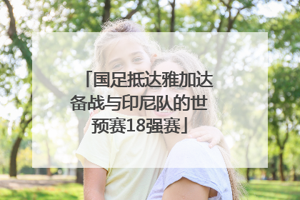 国足抵达雅加达备战与印尼队的世预赛18强赛