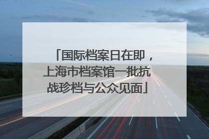 国际档案日在即，上海市档案馆一批抗战珍档与公众见面