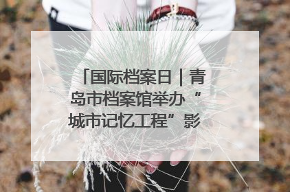 国际档案日｜青岛市档案馆举办“城市记忆工程”影像记录百姓讲堂